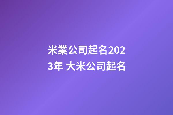 米業公司起名2023年 大米公司起名-第1張-公司起名-玄機派